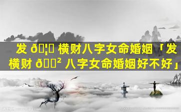 发 🦟 横财八字女命婚姻「发横财 🌲 八字女命婚姻好不好」